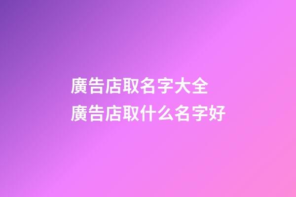 廣告店取名字大全 廣告店取什么名字好-第1張-店鋪起名-玄機派
